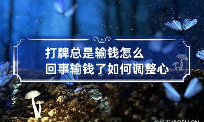 打牌总是输钱怎么回事 输钱了如何调整心态彻底戒赌