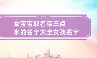 女宝宝取名带三点水的名字大全 女孩名字带3点水