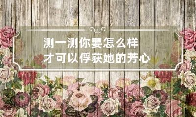 测一测你要怎么样才可以俘获她的芳心
