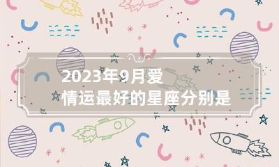 2023年9月爱情运最好的星座分别是谁 2023年9运是什么