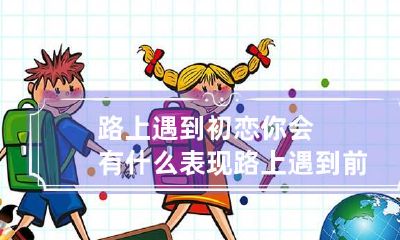 路上遇到初恋你会有什么表现 路上遇到前男友你会怎么样