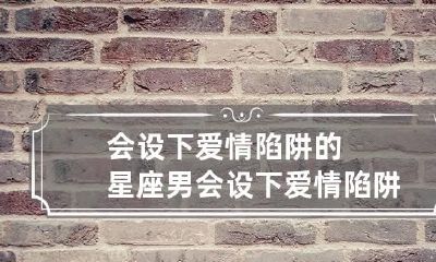会设下爱情陷阱的星座男 会设下爱情陷阱的星座男是谁