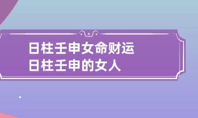 日柱壬申女命财运 日柱壬申的女人