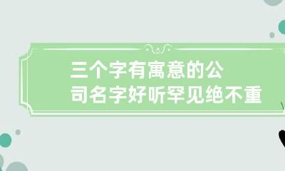 三个字有寓意的公司名字 好听罕见绝不重名的公司名称