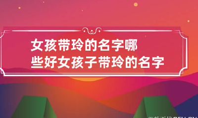 女孩带玲的名字哪些好 女孩子带玲的名字