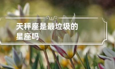 天秤座是最垃圾的星座吗