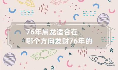 76年属龙适合在哪个方向发财 76年的龙做生意适合的位置方位
