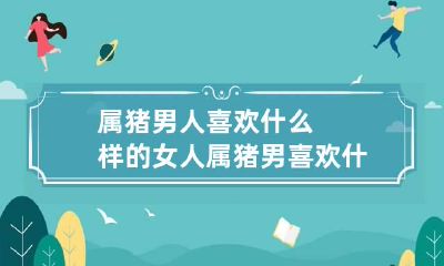 属猪男人喜欢什么样的女人 属猪男喜欢什么性格的女人