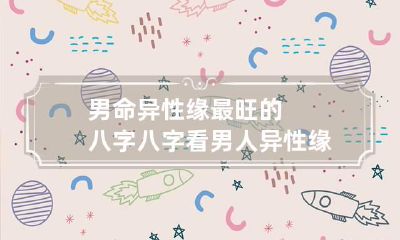 男命异性缘最旺的八字 八字看男人异性缘桃花旺