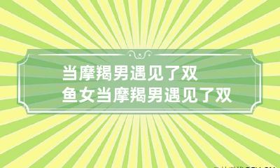 当摩羯男遇见了双鱼女 当摩羯男遇见了双鱼女该怎么办
