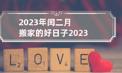 2023年闰二月搬家的好日子 2023年闰月是哪个月