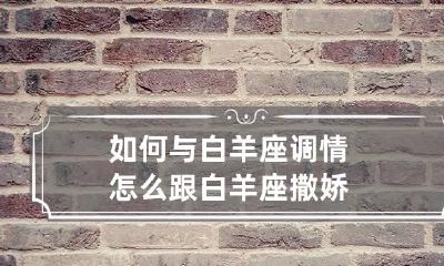 如何与白羊座调情 怎么跟白羊座撒娇