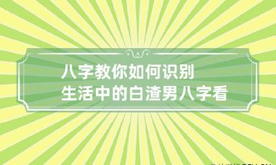 八字教你如何识别生活中的白渣男 八字看是不是渣女