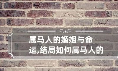 属马人的婚姻与命运,结局如何 属马人的婚姻怎么样