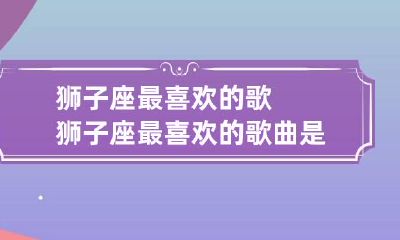 狮子座最喜欢的歌 狮子座最喜欢的歌曲是什么