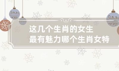 这几个生肖的女生最有魅力 哪个生肖女特别吸引人