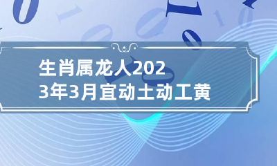 生肖属龙人2023年3月宜动土动工黄道吉日一览表