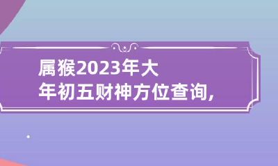 属猴2023年大年初五财神方位查询,打牌看财神方位真的有用吗