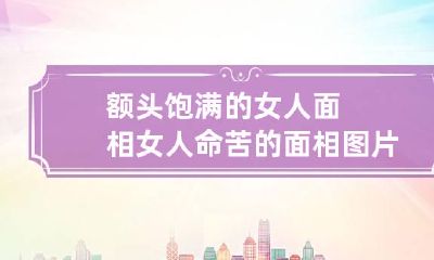 额头饱满的女人面相 女人命苦的面相图片