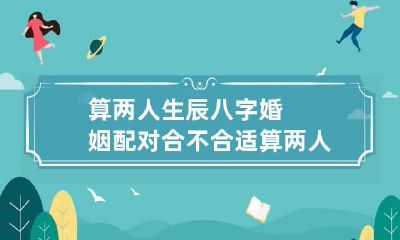 算两人生辰八字婚姻配对合不合适 算两人生辰八字合不合适免费