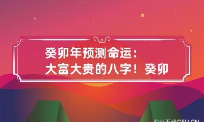 癸卯年预测命运：大富大贵的八字！癸卯命遇什么才能富贵