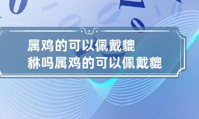 属鸡的可以佩戴貔貅吗 属鸡的可以佩戴貔貅吗