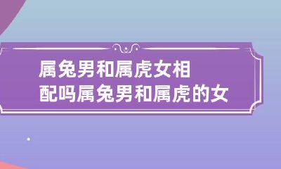 属兔男和属虎女相配吗 属兔男和属虎的女配吗