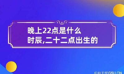 晚上22点是什么时辰,二十二点出生的人命运如何