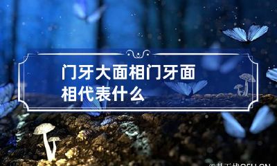 门牙大面相 门牙面相代表什么