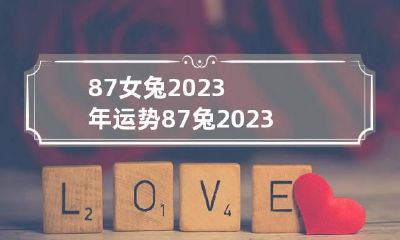 87女兔2023年运势 87兔2023年运势测算免费