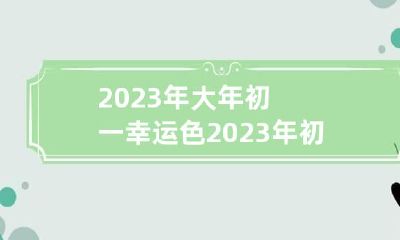 2023年大年初一幸运色 2023年初一是几号