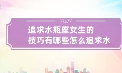 追求水瓶座女生的技巧有哪些 怎么追求水瓶座女孩性格