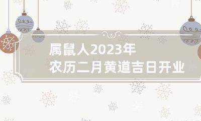 属鼠人2023年农历二月黄道吉日开业一览表