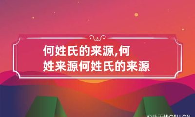 何姓氏的来源,何姓来源 何 姓氏的来源