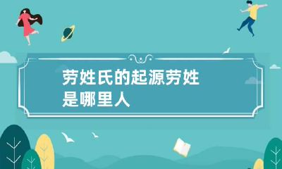 劳姓氏的起源 劳姓是哪里人