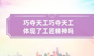 巧夺天工 巧夺天工体现了工匠精神吗