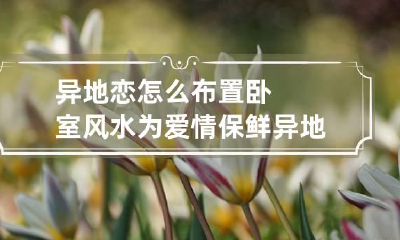 异地恋怎么布置卧室风水为爱情保鲜 异地恋舒适的相处方式