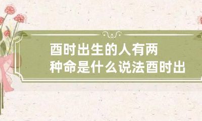 酉时出生的人有两种命是什么说法 酉时出生几种命