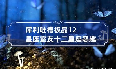 犀利吐槽极品12星座室友 十二星座恶趣味