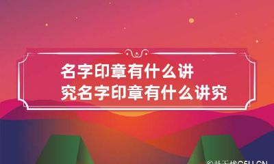 名字印章有什么讲究 名字印章有什么讲究阴文阳文