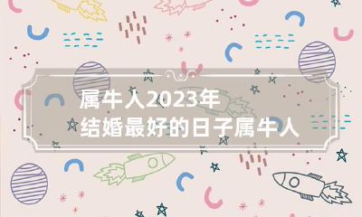 属牛人2023年结婚最好的日子 属牛人2023年结婚最好的日子是哪一天