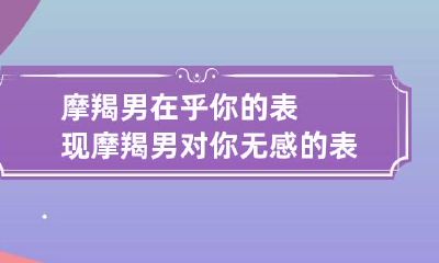 摩羯男在乎你的表现 摩羯男对你无感的表现