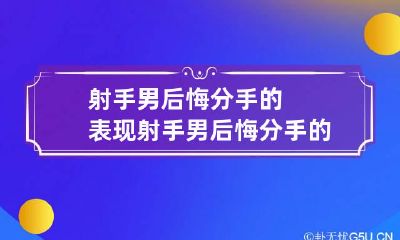 射手男后悔分手的表现 射手男后悔分手的表现是什么