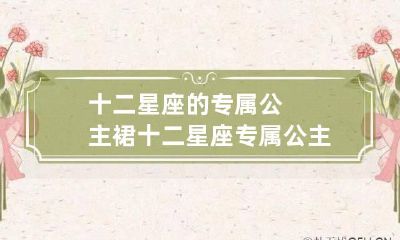 十二星座的专属公主裙 十二星座专属公主裙长什么样?