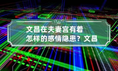 文昌在夫妻宫有着怎样的感情隐患？ 文昌在夫妻宫女命