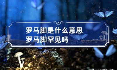 罗马脚是什么意思 罗马脚罕见吗