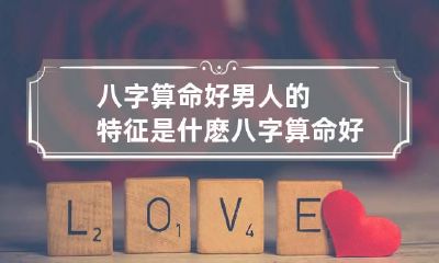 八字算命好男人的特征是什麽 八字算命好男人的特征是什麽