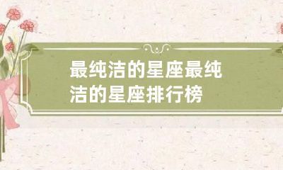 最纯洁的星座 最纯洁的星座排行榜
