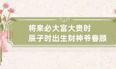将来必大富大贵时辰 子时出生财神爷眷顾