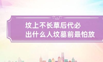 坟上不长草后代必出什么人 坟墓前最怕放什么东西